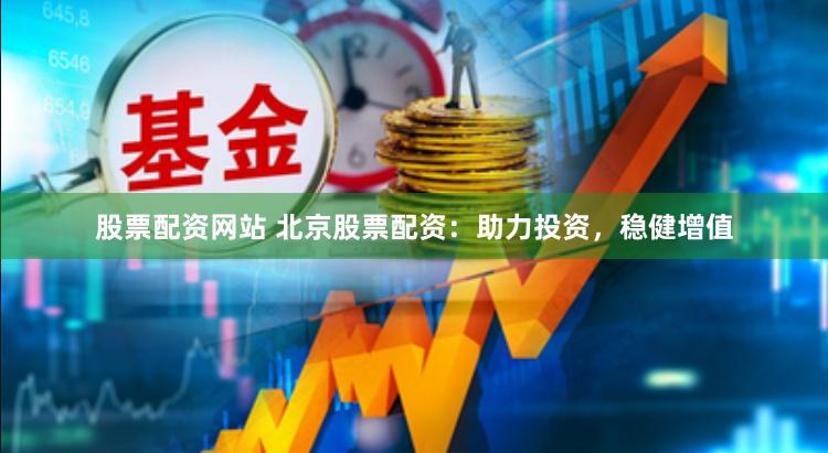 股票配资网站 北京股票配资：助力投资，稳健增值