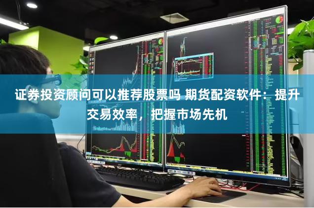 证券投资顾问可以推荐股票吗 期货配资软件：提升交易效率，把握市场先机