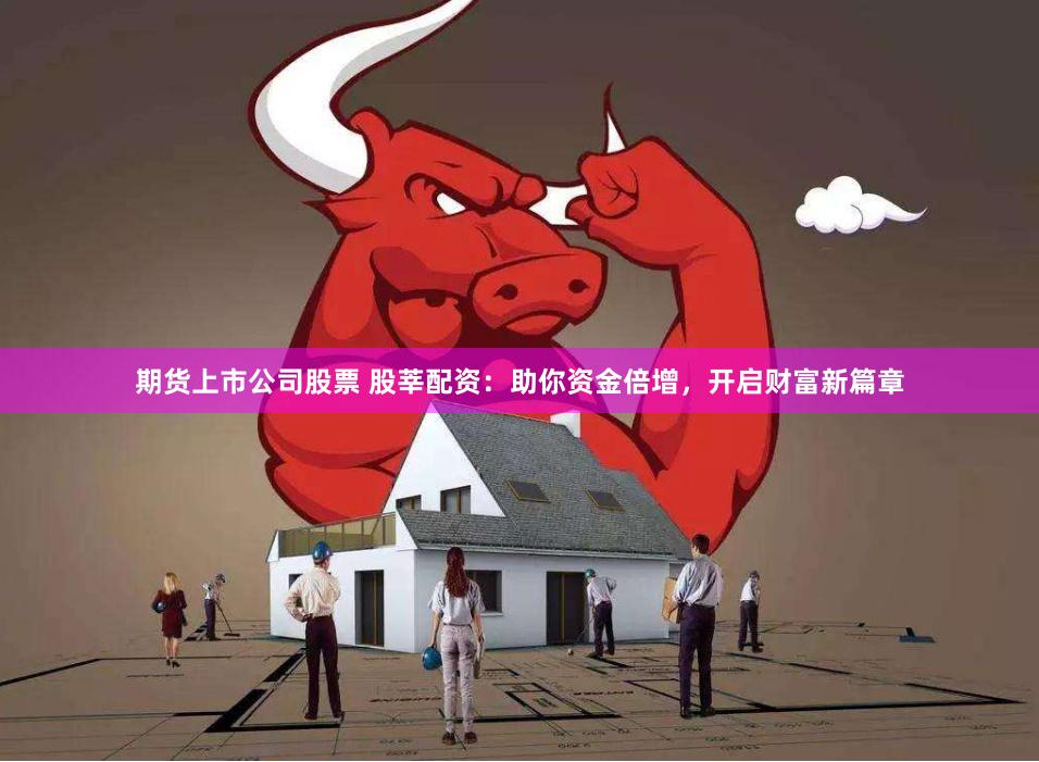 期货上市公司股票 股莘配资：助你资金倍增，开启财富新篇章