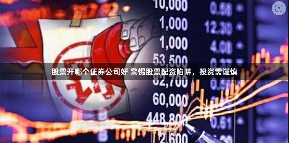 股票开哪个证券公司好 警惕股票配资陷阱，投资需谨慎