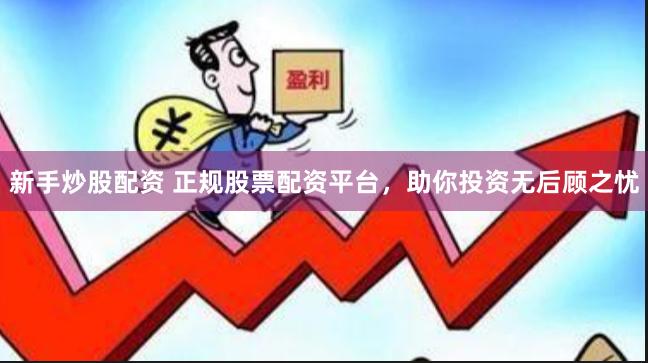 新手炒股配资 正规股票配资平台，助你投资无后顾之忧