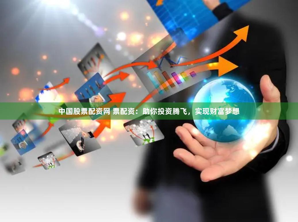 中国股票配资网 票配资：助你投资腾飞，实现财富梦想