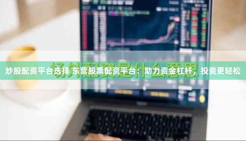 炒股配资平台选择 东营股票配资平台：助力资金杠杆，投资更轻松