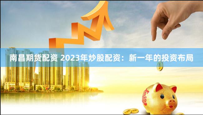 南昌期货配资 2023年炒股配资：新一年的投资布局