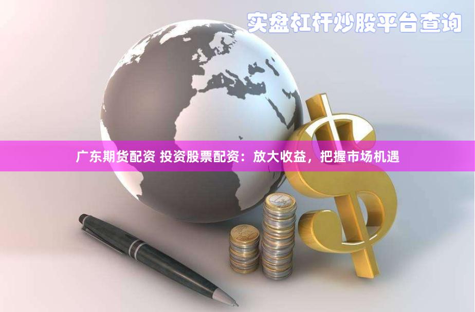 广东期货配资 投资股票配资：放大收益，把握市场机遇