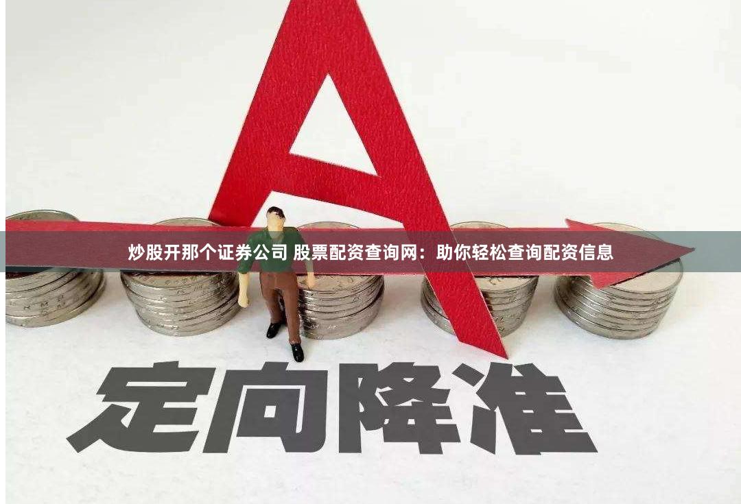 炒股开那个证券公司 股票配资查询网：助你轻松查询配资信息