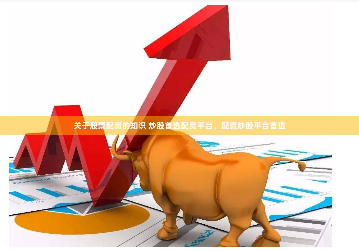关于股票配资的知识 炒股首选配资平台，配资炒股平台首选