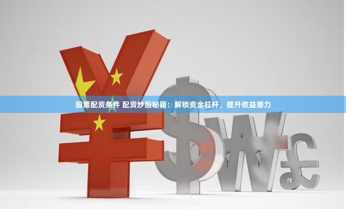 股票配资条件 配资炒股秘籍：解锁资金杠杆，提升收益潜力